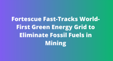 Fortescue Fast-Tracks World-First Green Energy Grid to Eliminate Fossil Fuels in Mining